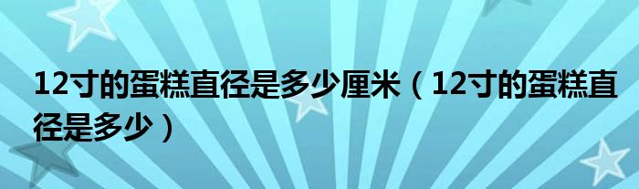12寸的蛋糕直径是多少厘米（12寸的蛋糕直径是多少）