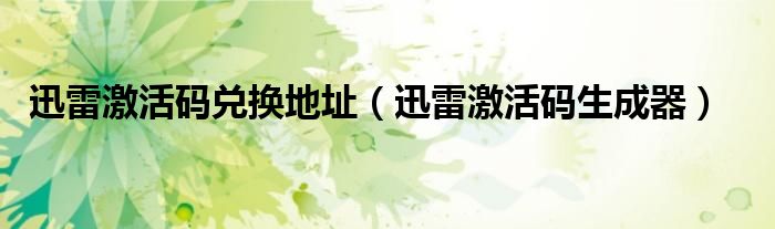 迅雷激活码兑换地址（迅雷激活码生成器）