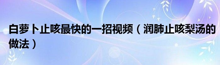 白萝卜止咳最快的一招视频（润肺止咳梨汤的做法）