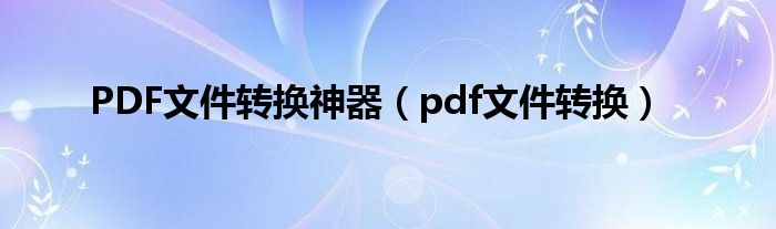 PDF文件转换神器（pdf文件转换）
