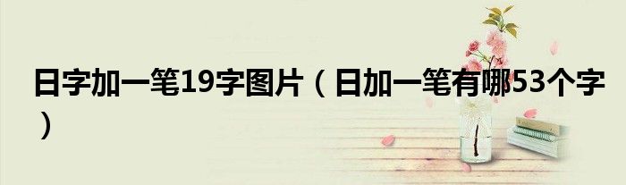 日字加一笔19字图片（日加一笔有哪53个字）