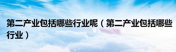 第二产业包括哪些行业呢（第二产业包括哪些行业）