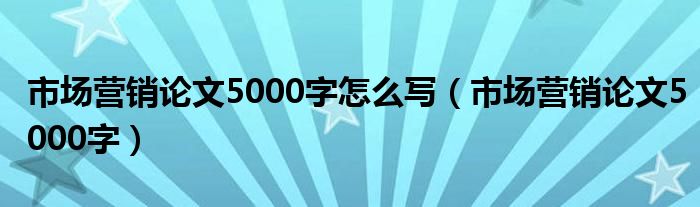 市场营销论文5000字怎么写（市场营销论文5000字）