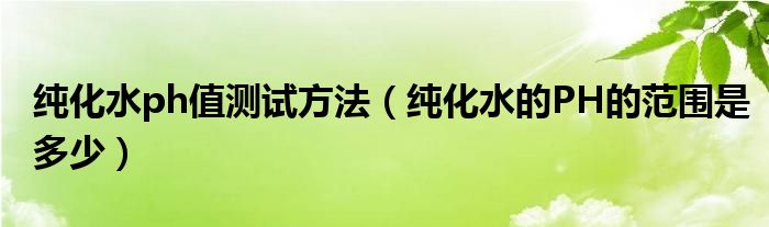 纯化水ph值测试方法（纯化水的PH的范围是多少）