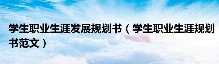 学生职业生涯发展规划书（学生职业生涯规划书范文）