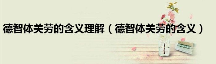 德智体美劳的含义理解（德智体美劳的含义）