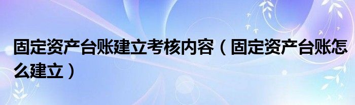 固定资产台账建立考核内容（固定资产台账怎么建立）