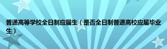 普通高等学校全日制应届生（是否全日制普通高校应届毕业生）