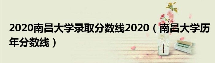 2020南昌大学录取分数线2020（南昌大学历年分数线）
