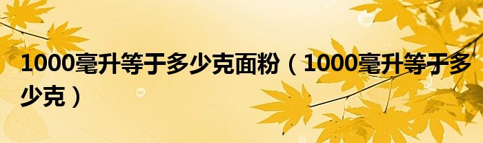1000毫升等于多少克面粉（1000毫升等于多少克）