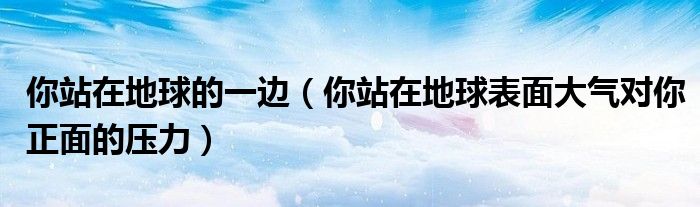 你站在地球的一边（你站在地球表面大气对你正面的压力）
