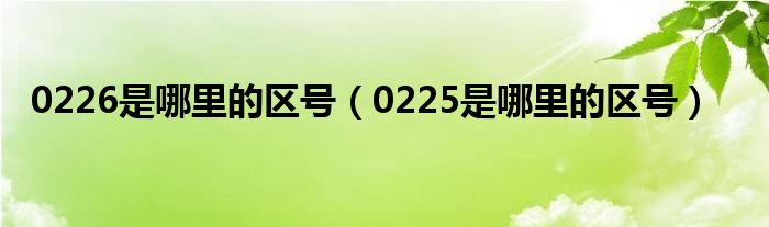 0226是哪里的区号（0225是哪里的区号）