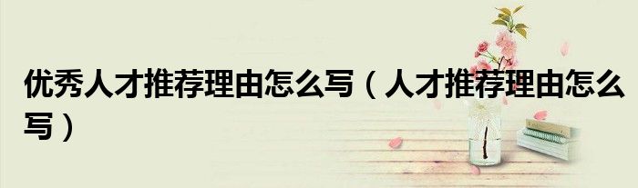 优秀人才推荐理由怎么写（人才推荐理由怎么写）