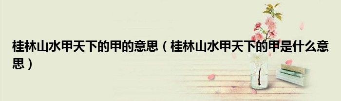 桂林山水甲天下的甲的意思（桂林山水甲天下的甲是什么意思）