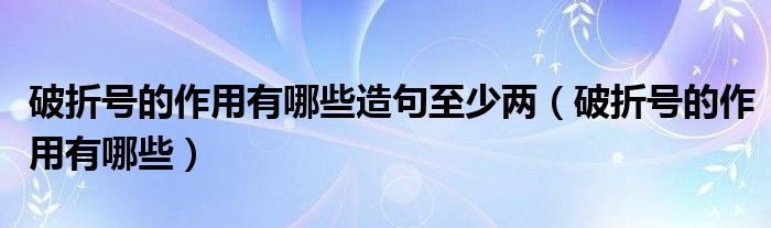 破折号的作用有哪些造句至少两（破折号的作用有哪些）