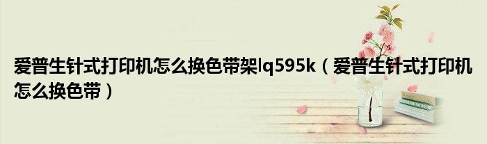 爱普生针式打印机怎么换色带架lq595k（爱普生针式打印机怎么换色带）
