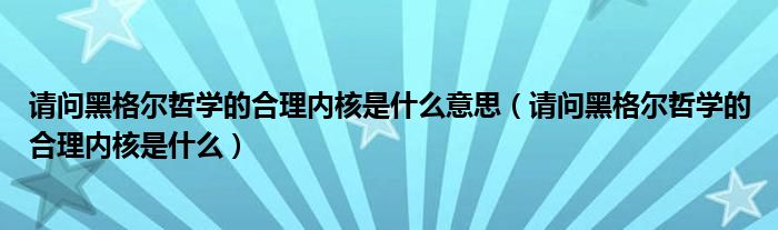 请问黑格尔哲学的合理内核是什么意思（请问黑格尔哲学的合理内核是什么）