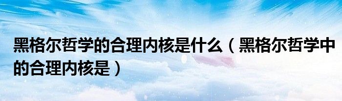 黑格尔哲学的合理内核是什么（黑格尔哲学中的合理内核是）