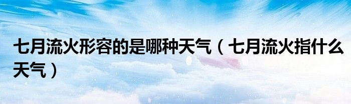 七月流火形容的是哪种天气（七月流火指什么天气）