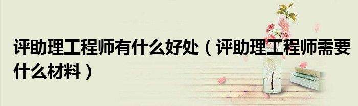 评助理工程师有什么好处（评助理工程师需要什么材料）