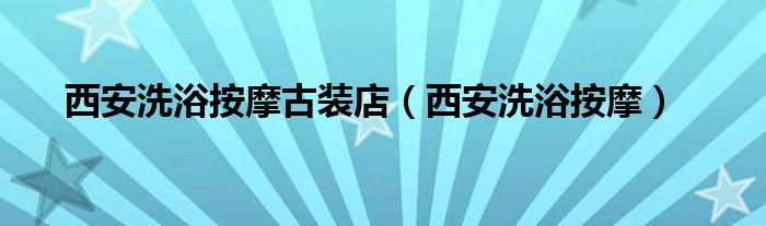 西安洗浴按摩古装店（西安洗浴按摩）