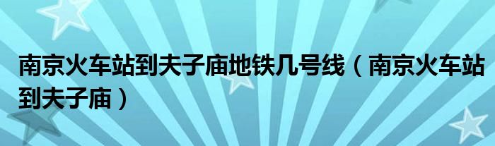 南京火车站到夫子庙地铁几号线（南京火车站到夫子庙）