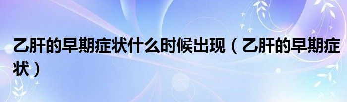 乙肝的早期症状什么时候出现（乙肝的早期症状）