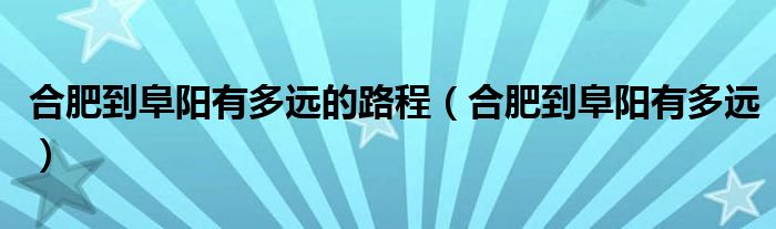 合肥到阜阳有多远的路程（合肥到阜阳有多远）
