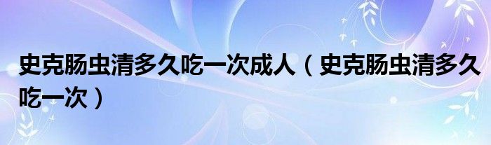 史克肠虫清多久吃一次成人（史克肠虫清多久吃一次）