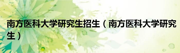 南方医科大学研究生招生（南方医科大学研究生）