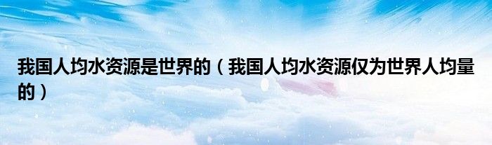 我国人均水资源是世界的（我国人均水资源仅为世界人均量的）