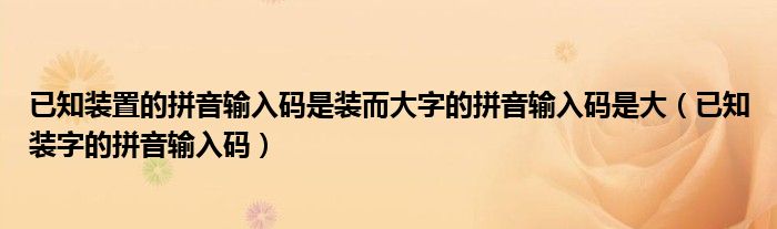 已知装置的拼音输入码是装而大字的拼音输入码是大（已知装字的拼音输入码）