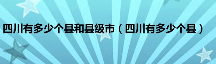 四川有多少个县和县级市（四川有多少个县）