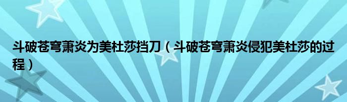 斗破苍穹萧炎为美杜莎挡刀（斗破苍穹萧炎侵犯美杜莎的过程）