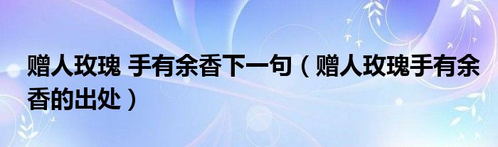 赠人玫瑰 手有余香下一句（赠人玫瑰手有余香的出处）