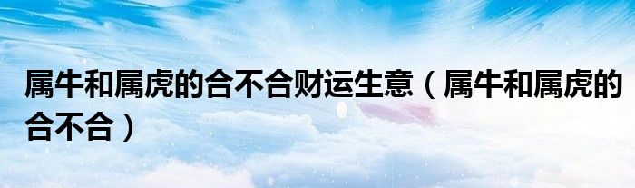 属牛和属虎的合不合财运生意（属牛和属虎的合不合）