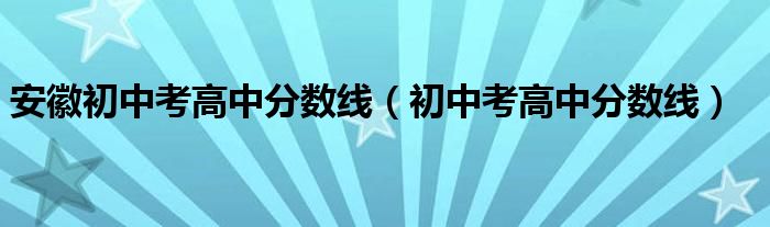 安徽初中考高中分数线（初中考高中分数线）