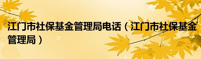 江门市社保基金管理局电话（江门市社保基金管理局）