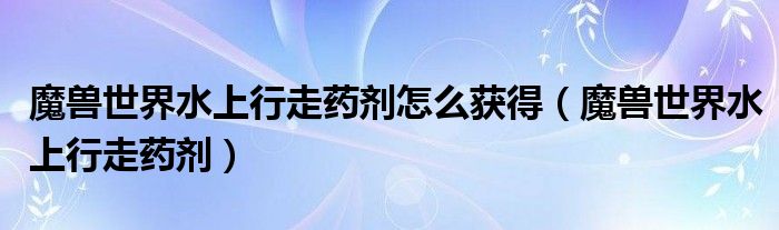 魔兽世界水上行走药剂怎么获得（魔兽世界水上行走药剂）