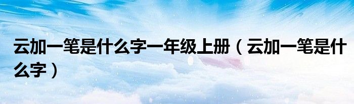 云加一笔是什么字一年级上册（云加一笔是什么字）