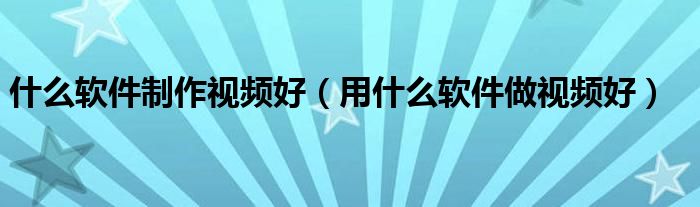 什么软件制作视频好（用什么软件做视频好）