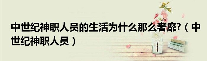 中世纪神职人员的生活为什么那么奢靡?（中世纪神职人员）
