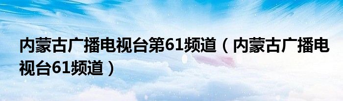 内蒙古广播电视台第61频道（内蒙古广播电视台61频道）
