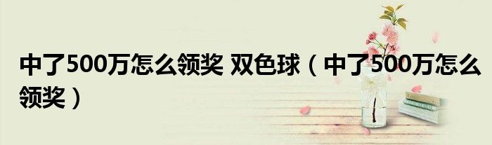 中了500万怎么领奖 双色球（中了500万怎么领奖）