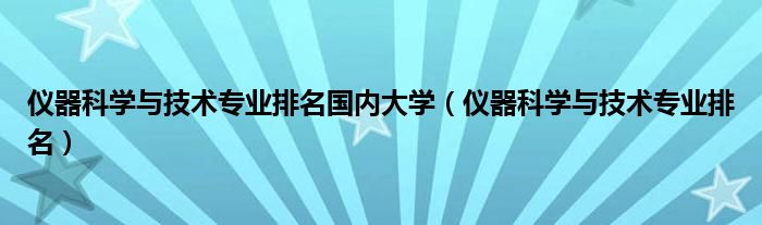 仪器科学与技术专业排名国内大学（仪器科学与技术专业排名）