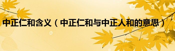 中正仁和含义（中正仁和与中正人和的意思）