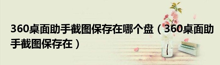 360桌面助手截图保存在哪个盘（360桌面助手截图保存在）