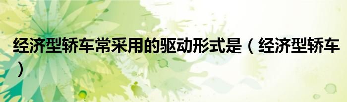 经济型轿车常采用的驱动形式是（经济型轿车）