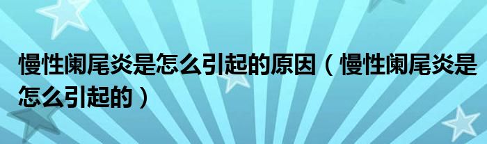 慢性阑尾炎是怎么引起的原因（慢性阑尾炎是怎么引起的）