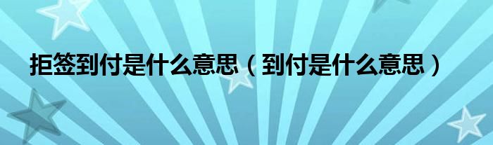 拒签到付是什么意思（到付是什么意思）